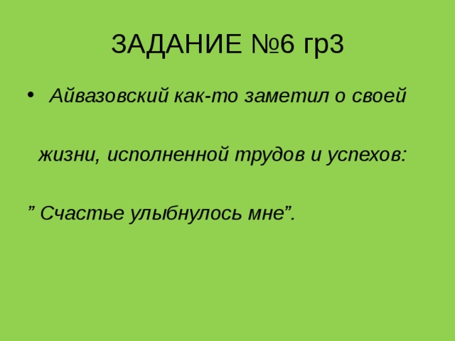 ЗАДАНИЕ №6 гр3  Айвазовский как-то заметил о своей   жизни, исполненной трудов и успехов:  ” Счастье улыбнулось мне”. 
