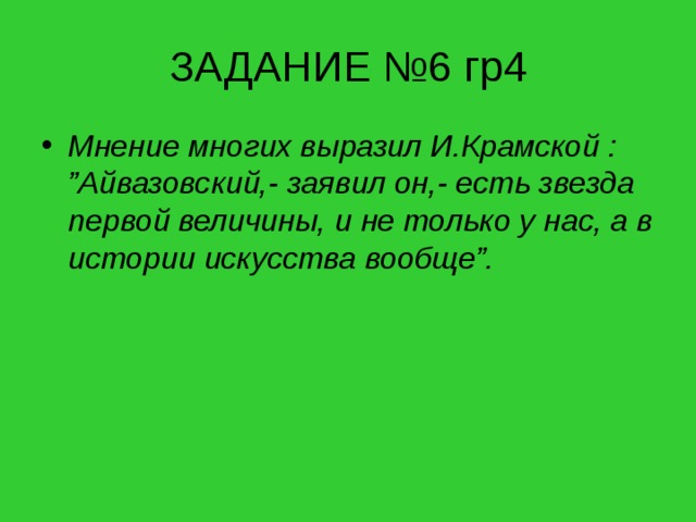 ЗАДАНИЕ №6 гр4 Мнение многих выразил И.Крамской : ”Айвазовский,- заявил он,- есть звезда первой величины, и не только у нас, а в истории искусства вообще”. 