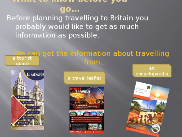What to know before you go… Before planning travelling to Britain you probably would like to get as much information as possible.   We can get the information about travelling from… a tourist quide an encyclopaedia a travel leaflet 