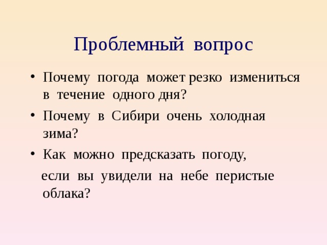 Проблемный вопрос Почему погода может резко измениться в течение одного дня? Почему в Сибири очень холодная зима? Как можно предсказать погоду,  если вы увидели на небе перистые облака? 
