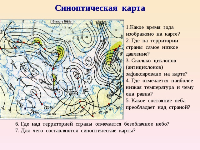 Синоптическая карта 1.Какое время года изображено на карте? 2. Где на территории страны самое низкое давление? 3. Сколько циклонов (антициклонов) зафиксировано на карте? 4. Где отмечается наиболее низкая температура и чему она равна? 5. Какое состояние неба преобладает над страной? 6. Где над территорией страны отмечается безоблачное небо? 7. Для чего составляются синоптические карты? 