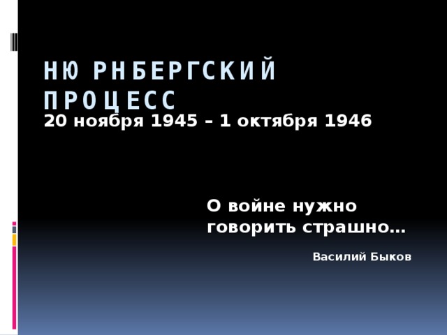 Нюрнбергский процесс 20 ноября 1945 – 1 октября 1946 О войне нужно говорить страшно…  Василий Быков 