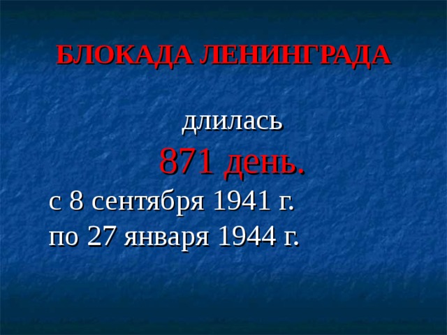 БЛОКАДА ЛЕНИНГРАДА длилась 871 день. с 8 сентября 1941 г. по 27 января 1944 г. 