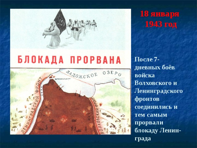 18 января  1943 год   После 7- дневных боёв войска Волховского и Ленинградского фронтов соединились и тем самым прорвали блокаду Ленин- града 