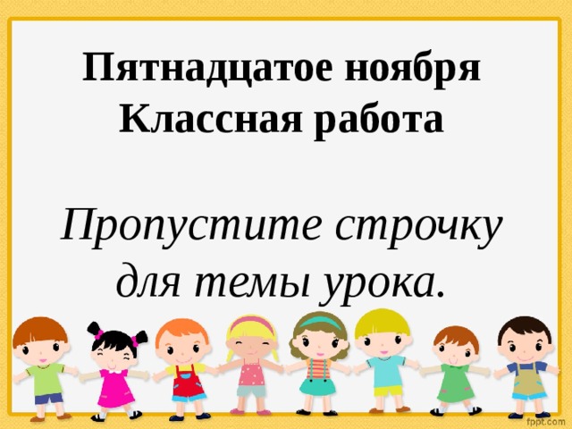 Пятнадцатое ноября Классная работа Пропустите строчку для темы урока.  