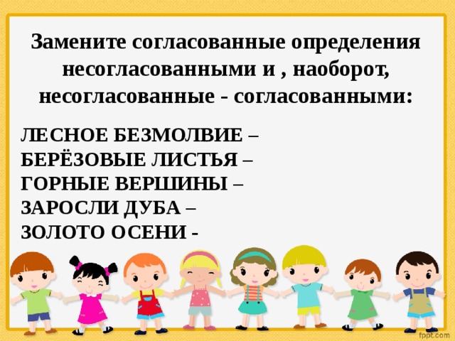 Замените согласованные определения несогласованными и , наоборот, несогласованные - согласованными: ЛЕСНОЕ БЕЗМОЛВИЕ – БЕРЁЗОВЫЕ ЛИСТЬЯ – ГОРНЫЕ ВЕРШИНЫ – ЗАРОСЛИ ДУБА – ЗОЛОТО ОСЕНИ - 