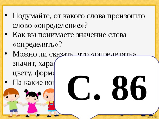 Подумайте, от какого слова произошло слово «определение»? Как вы понимаете значение слова «определять»? Можно ли сказать, что «определять» значит, характеризовать предмет по цвету, форме, массе и т. д.? На какие вопросы отвечает определение? С. 86 