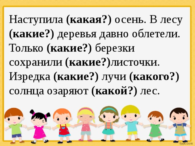 Наступила (какая?) осень. В лесу (какие?) деревья давно облетели. Только (какие?) березки сохранили (какие?) листочки. Изредка (какие?) лучи (какого?) солнца озаряют (какой?) лес. 