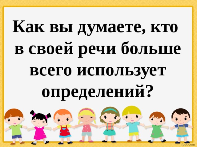 Как вы думаете, кто в своей речи больше всего использует определений? 