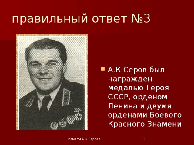 правильный ответ №3 А.К.Серов был награжден медалью Героя СССР, орденом Ленина и двумя орденами Боевого Красного Знамени памяти А.К.Серова  