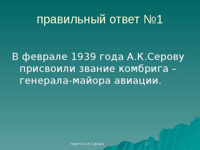 правильный ответ №1 В феврале 1939 года А.К.Серову присвоили звание комбрига – генерала-майора авиации.  памяти А.К.Серова 