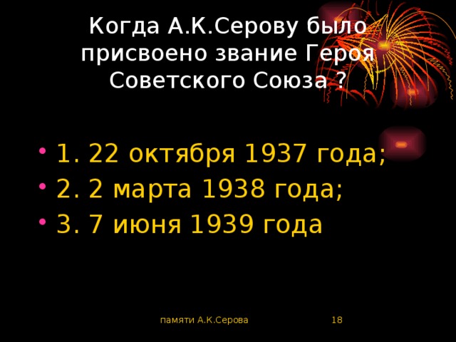 Когда А.К.Серову было присвоено звание Героя Советского Союза ? 1. 22 октября 1937 года; 2. 2 марта 1938 года; 3. 7 июня 1939 года памяти А.К.Серова  