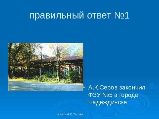 правильный ответ №1 А.К.Серов закончил ФЗУ №5 в городе Надеждинске памяти А.К.Серова  