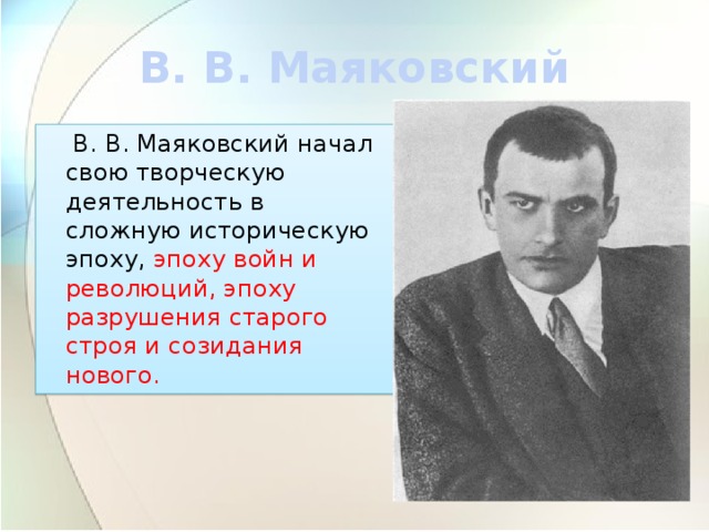 В. В. Маяковский  В. В. Маяковский начал свою творческую деятельность в сложную историческую эпоху, эпоху войн и революций, эпоху разрушения старого строя и созидания нового. 
