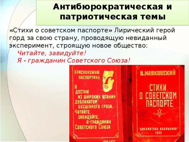 Антибюрократическая и патриотическая темы   «Стихи о советском паспорте» Лирический герой горд за свою страну, проводящую невиданный эксперимент, строящую новое общество:       Читайте, завидуйте!       Я - гражданин Советского Союза!   