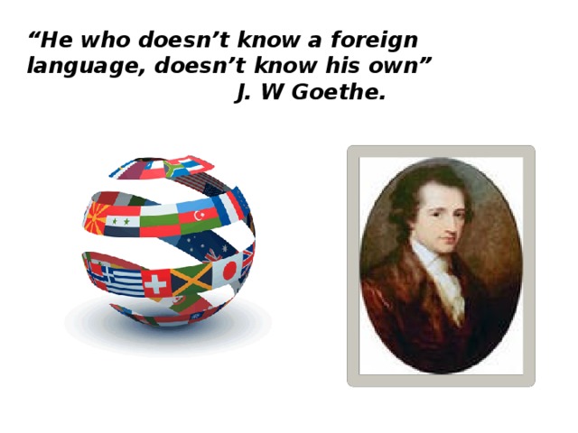 “ He who doesn’t know a foreign language, doesn’t know his own”  J. W Goethe.   