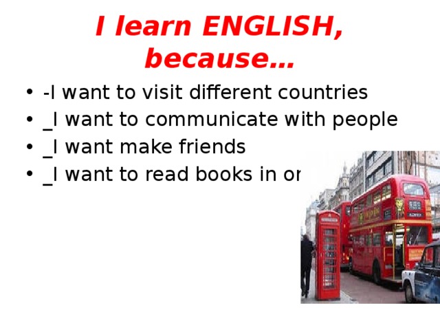 I learn ENGLISH, because … -I want to visit different countries _I want to communicate with people _I want make friends _I want to read books in original 
