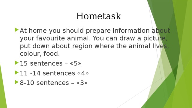  Hometask At home you should prepare information about your favourite animal. You can draw a picture, put down about region where the animal lives, colour, food. 15 sentences – «5» 11 -14 sentences «4» 8-10 sentences – «3» 