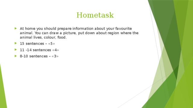  Hometask At home you should prepare information about your favourite animal. You can draw a picture, put down about region where the animal lives, colour, food. 15 sentences – «5» 11 -14 sentences «4» 8-10 sentences – «3» 