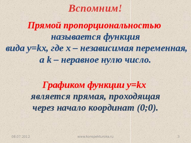 Вспомним! Прямой пропорциональностью  называется функция  вида у=kx, где х – независимая переменная, а k – неравное нулю число. Графиком функции у=kx  является прямая, проходящая через начало координат (0;0). 08.07.2012 www.konspekturoka.ru  