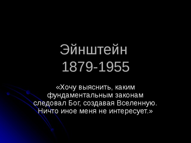 Эйнштейн  1879-1955 «Хочу выяснить, каким фундаментальным законам следовал Бог, создавая Вселенную. Ничто иное меня не интересует.» 
