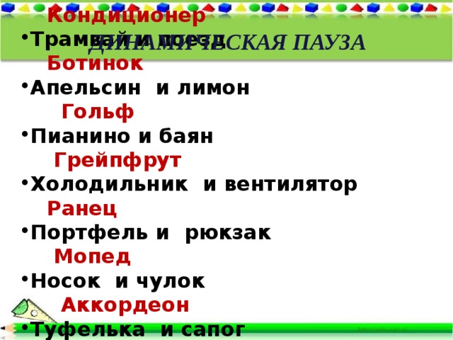 Велосипед и мотоцикл Кондиционер Трамвай и поезд Ботинок Апельсин и лимон Гольф Пианино и баян Грейпфрут Холодильник и вентилятор Ранец Портфель и рюкзак Мопед Носок и чулок Аккордеон Туфелька и сапог Электричка ДИНАМИЧЕСКАЯ ПАУЗА 