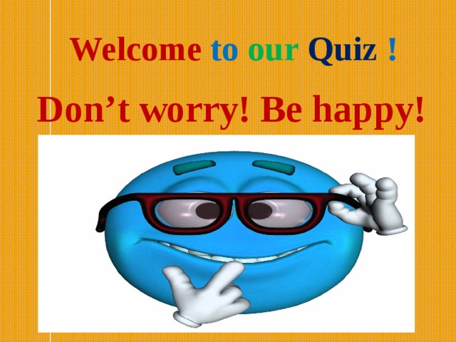  Welcome to our  Quiz !   Don’t worry! Be happy!  
