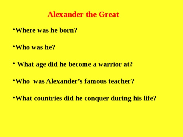 Alexander the Great   Where was he born?  Who was he?  What age did he become a warrior at?  Who was Alexander’s famous teacher? What countries did he conquer during his life? 