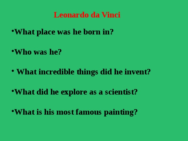  Leonardo da Vinci   What place was he born in?  Who was he?   What incredible things did he invent?  What did he explore as a scientist?  What is his most famous painting? 