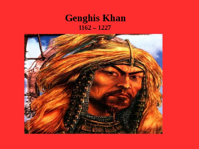 Genghis Khan 1162 – 1227   