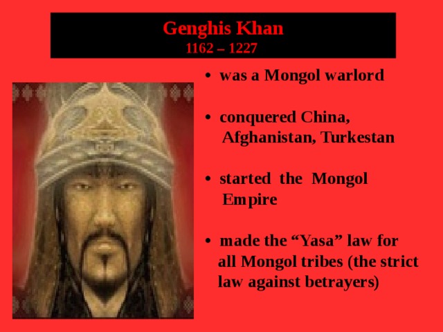 Genghis Khan 1162 – 1227   • was a Mongol warlord  • conquered China,  Afghanistan, Turkestan  • started the Mongol  Empire  • made the “Yasa” law for  all Mongol tribes (the strict  law against betrayers)   
