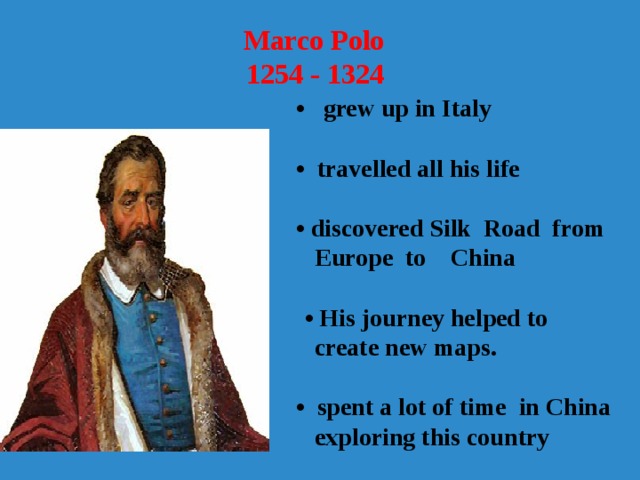  Marco Polo 1254 - 1324   • grew up in Italy  • travelled all his life  • discovered Silk Road from  Europe to China   • His journey helped to  create new maps.  • spent a lot of time in China  exploring this country  