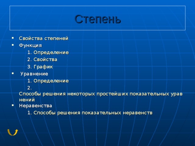 Степень Свойства степеней Функция  1. Определение  2. Свойства  3. График  Уравнение  1. Определение  2. Способы решения некоторых простейших показательных уравнений Неравенства  1. Способы решения показательных  неравенств 