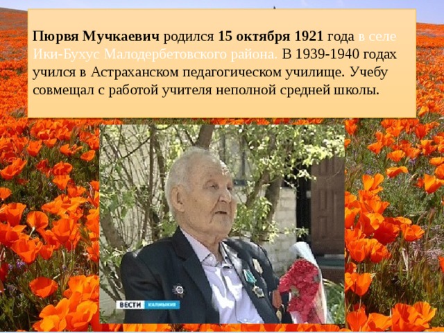 Пюрвя Мучкаевич родился 15 октября 1921 года в селе Ики-Бухус Малодербетовского района. В 1939-1940 годах учился в Астраханском педагогическом училище. Учебу совмещал с работой учителя неполной средней школы.   