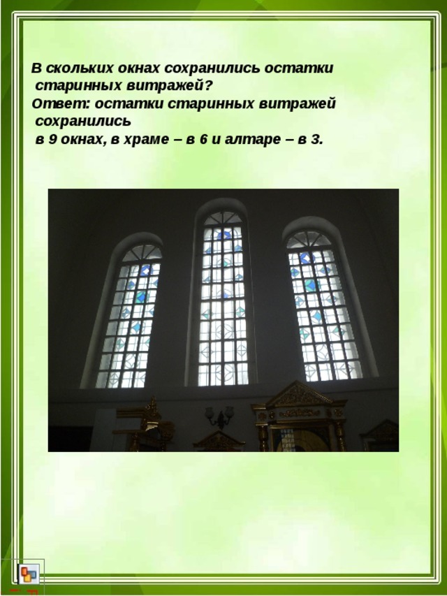 В скольких окнах сохранились остатки  старинных витражей? Ответ: остатки старинных витражей  сохранились  в 9 окнах, в храме – в 6 и алтаре – в 3.  
