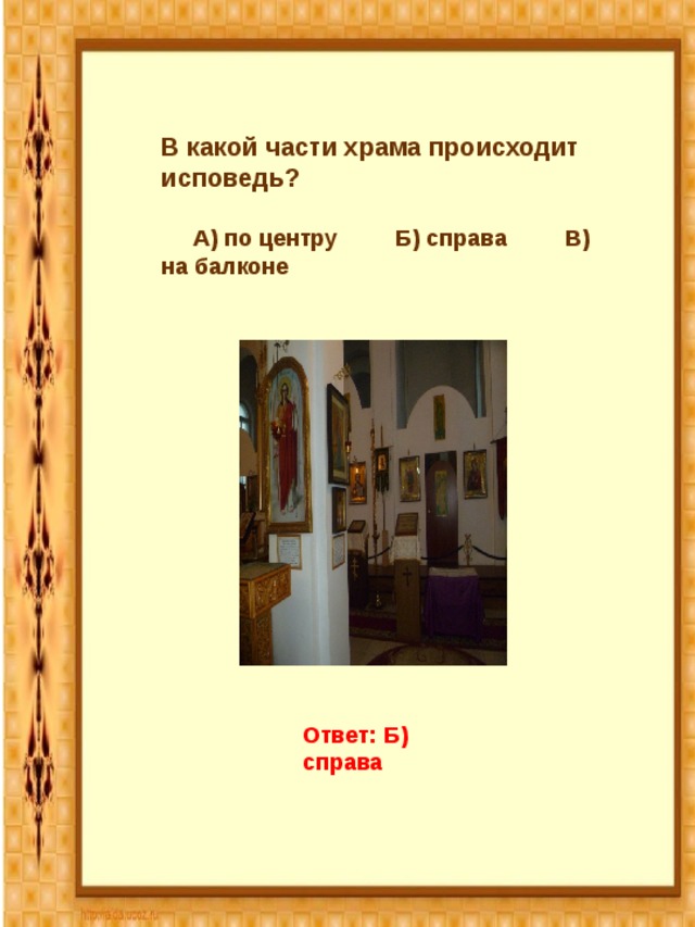 В какой части храма происходит исповедь?  А) по центру Б) справа В) на балконе  Ответ: Б) справа  