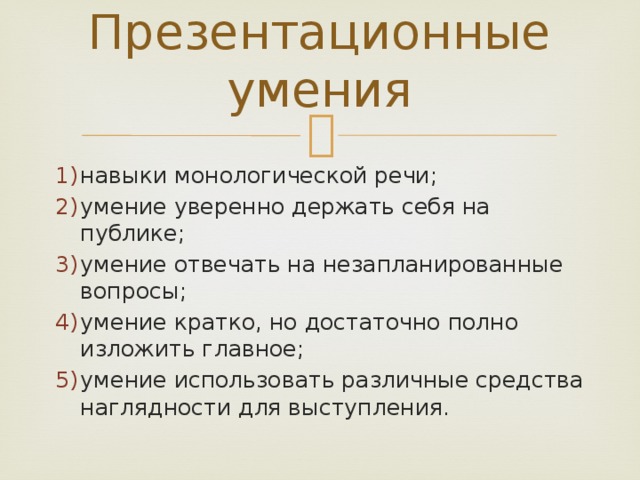 Презентационные умения навыки монологической речи; умение уверенно держать себя на публике; умение отвечать на незапланированные вопросы; умение кратко, но достаточно полно изложить главное; умение использовать различные средства наглядности для выступления. 
