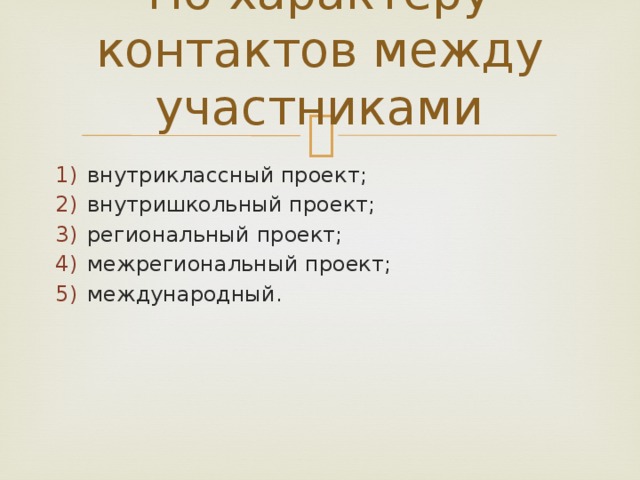 По характеру контактов между участниками внутриклассный проект; внутришкольный проект; региональный проект; межрегиональный проект; международный. 