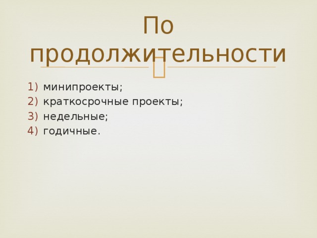 По продолжительности минипроекты; краткосрочные проекты; недельные; годичные. 