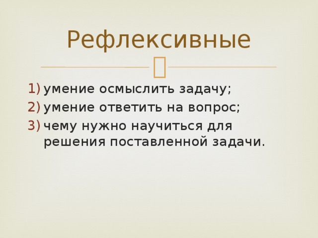 Рефлексивные умение осмыслить задачу; умение ответить на вопрос; чему нужно научиться для решения поставленной задачи. 
