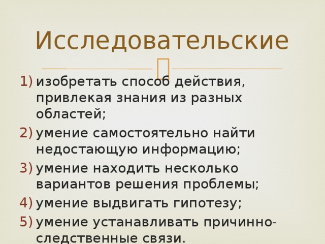 Исследовательские изобретать способ действия, привлекая знания из разных областей; умение самостоятельно найти недостающую информацию; умение находить несколько вариантов решения проблемы; умение выдвигать гипотезу; умение устанавливать причинно-следственные связи. 