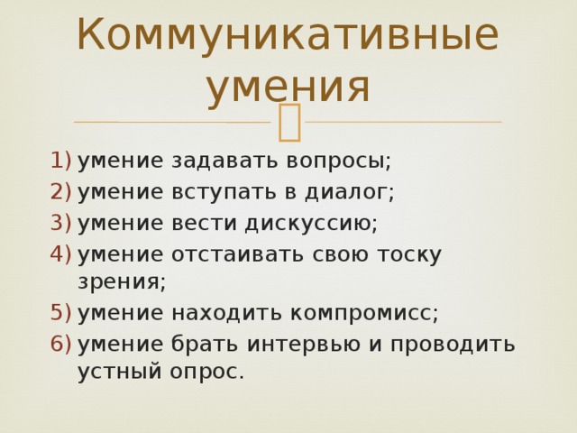 Коммуникативные умения умение задавать вопросы; умение вступать в диалог; умение вести дискуссию; умение отстаивать свою тоску зрения; умение находить компромисс; умение брать интервью и проводить устный опрос. 
