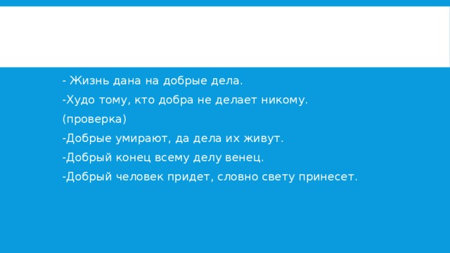 - Жизнь дана на добрые дела. -Худо тому, кто добра не делает никому. (проверка) -Добрые умирают, да дела их живут. -Добрый конец всему делу венец. -Добрый человек придет, словно свету принесет. 