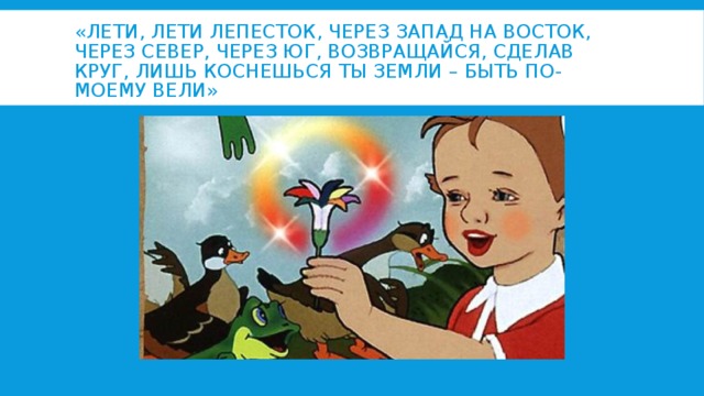 «Лети, лети лепесток, через запад на восток, через север, через юг, возвращайся, сделав круг, Лишь коснешься ты земли – быть по-моему вели» 