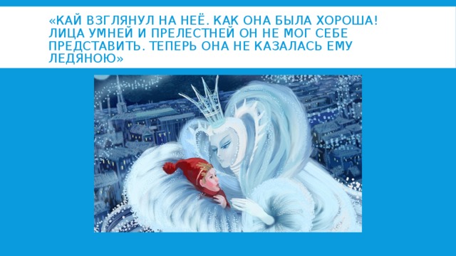«Кай взглянул на неё. Как она была хороша! Лица умней и прелестней он не мог себе представить. Теперь она не казалась ему ледяною» 