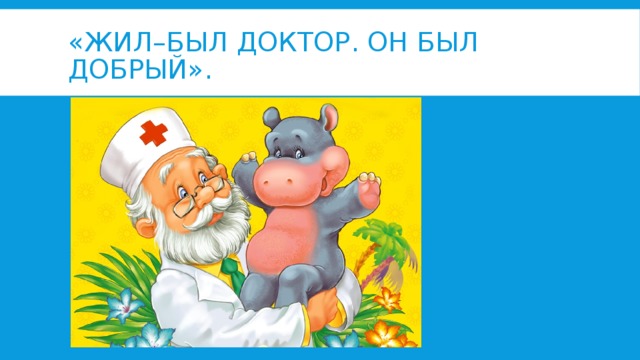 «Жил–был доктор. Он был добрый». 