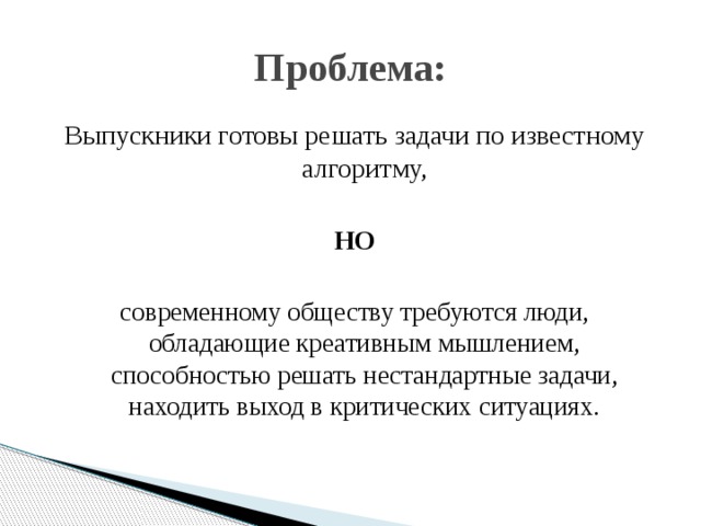 Проблема: Выпускники готовы решать задачи по известному алгоритму, НО современному обществу требуются люди, обладающие креативным мышлением, способностью решать нестандартные задачи, находить выход в критических ситуациях. 
