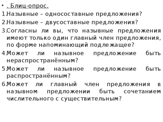 . Блиц-опрос. Назывные – односоставные предложения? Назывные – двусоставные предложения? Согласны ли вы, что назывные предложения имеют только один главный член предложения, по форме напоминающий подлежащее? Может ли назывное предложение быть нераспространённым? Может ли назывное предложение быть распространённым? Может ли главный член предложения в назывном предложении быть сочетанием числительного с существительным? 