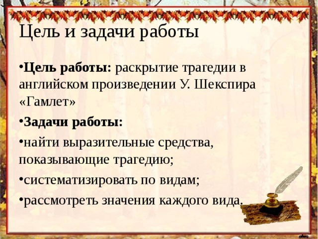 Цель и задачи работы Цель работы: раскрытие трагедии в английском произведении У. Шекспира «Гамлет» Задачи работы: найти выразительные средства, показывающие трагедию; систематизировать по видам; рассмотреть значения каждого вида. 