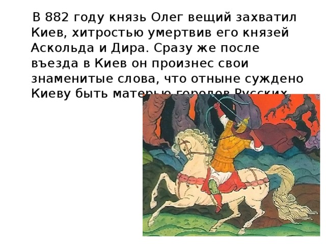  В 882 году князь Олег вещий захватил Киев, хитростью умертвив его князей Аскольда и Дира. Сразу же после въезда в Киев он произнес свои знаменитые слова, что отныне суждено Киеву быть матерью городов Русских. 